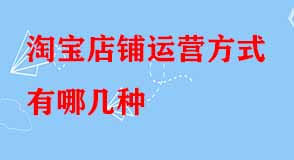 淘寶店鋪運(yùn)營方式有哪幾種