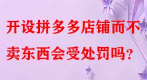 開設(shè)拼多多店鋪而不賣東西會(huì)受處罰嗎