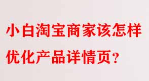 小白淘寶商家該怎樣優(yōu)化產(chǎn)品詳情頁