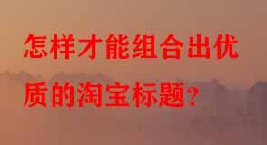 怎樣才能組合出優(yōu)質(zhì)的淘寶標題